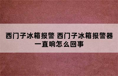 西门子冰箱报警 西门子冰箱报警器一直响怎么回事